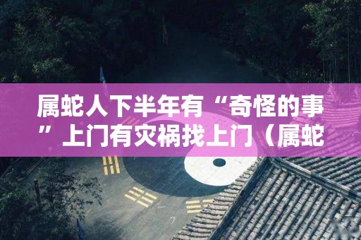 属蛇人下半年有“奇怪的事”上门有灾祸找上门（属蛇人下半年运势怎么样）
