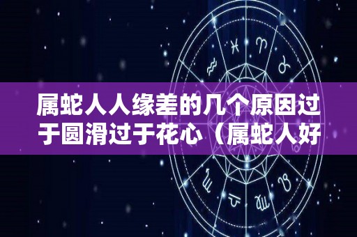 属蛇人人缘差的几个原因过于圆滑过于花心（属蛇人好相处吗）