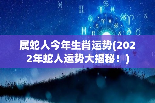属蛇人今年生肖运势(2022年蛇人运势大揭秘！)
