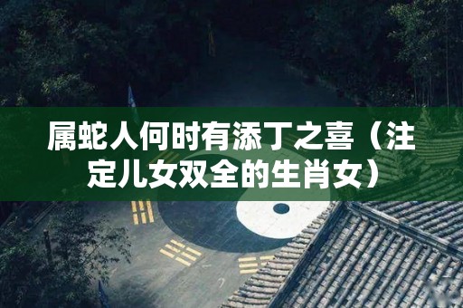 属蛇人何时有添丁之喜（注定儿女双全的生肖女）