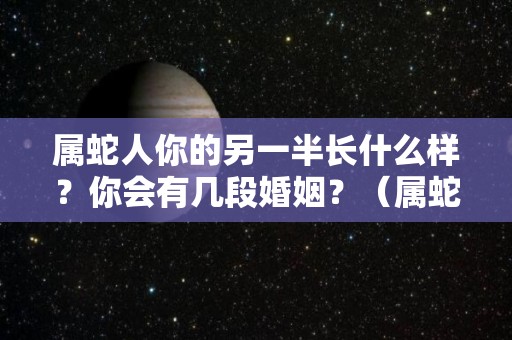 属蛇人你的另一半长什么样？你会有几段婚姻？（属蛇人一生最佳伴侣）
