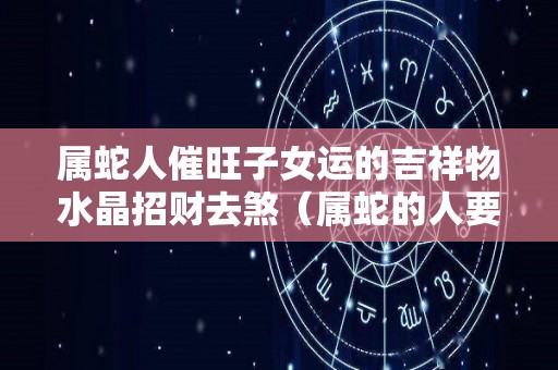 属蛇人催旺子女运的吉祥物水晶招财去煞（属蛇的人要什么宝宝好）