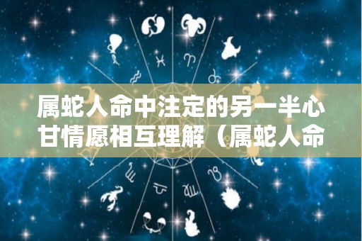 属蛇人命中注定的另一半心甘情愿相互理解（属蛇人命中注定的丈夫）