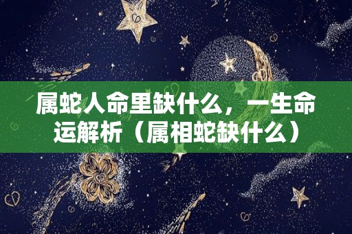 属蛇人命里缺什么，一生命运解析（属相蛇缺什么）