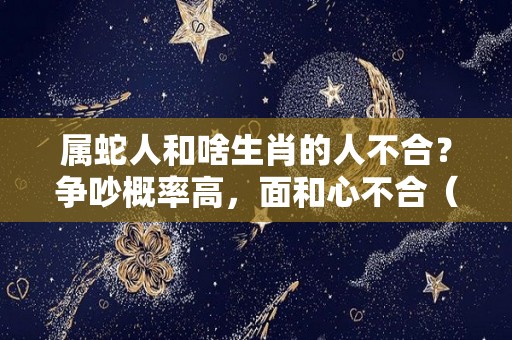 属蛇人和啥生肖的人不合？争吵概率高，面和心不合（属蛇人和哪个生肖合得来）