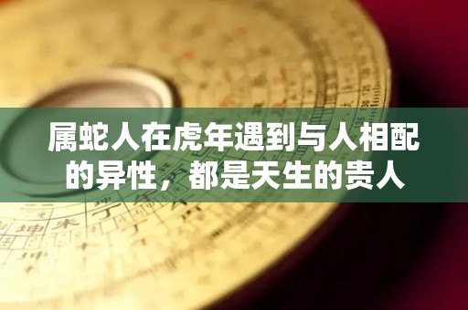 属蛇人在虎年遇到与人相配的异性，都是天生的贵人