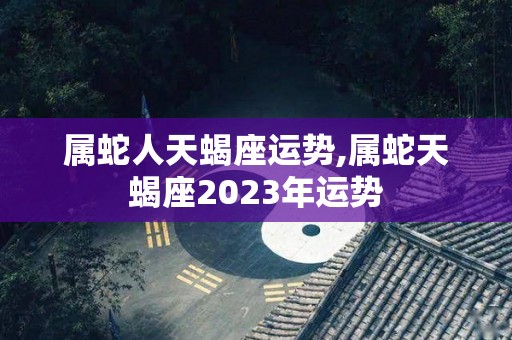 属蛇人天蝎座运势,属蛇天蝎座2023年运势