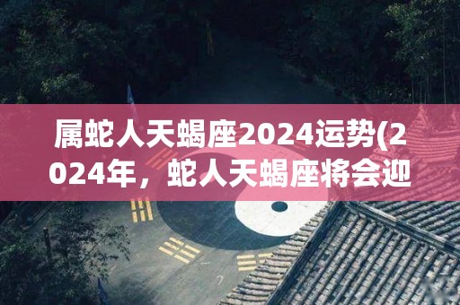 属蛇人天蝎座2024运势(2024年，蛇人天蝎座将会迎来怎样的运势？)