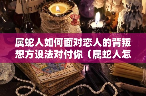 属蛇人如何面对恋人的背叛想方设法对付你（属蛇人怎样对待爱情态度）