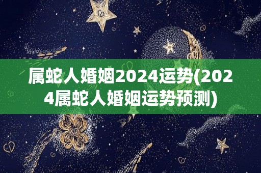 属蛇人婚姻2024运势(2024属蛇人婚姻运势预测)