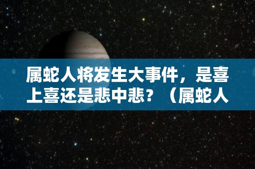 属蛇人将发生大事件，是喜上喜还是悲中悲？（属蛇人,一定要看看,真是太准了）