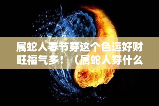 属蛇人春节穿这个色运好财旺福气多！（属蛇人穿什么颜色）