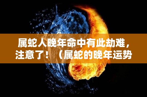 属蛇人晚年命中有此劫难，注意了！（属蛇的晚年运势）