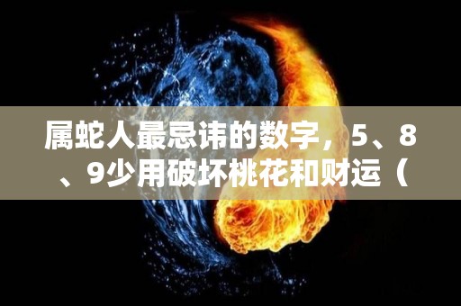 属蛇人最忌讳的数字，5、8、9少用破坏桃花和财运（属蛇的忌讳什么数字）