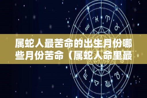 属蛇人最苦命的出生月份哪些月份苦命（属蛇人命里最苦的出生月份）