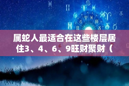 属蛇人最适合在这些楼层居住3、4、6、9旺财聚财（属蛇人最适合在这些楼层居住3,4,6,9旺财聚财吗）