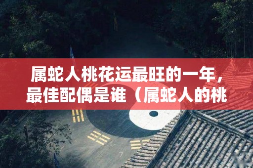 属蛇人桃花运最旺的一年，最佳配偶是谁（属蛇人的桃花运在什么方位）
