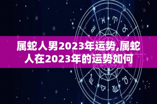 属蛇人男2023年运势,属蛇人在2023年的运势如何