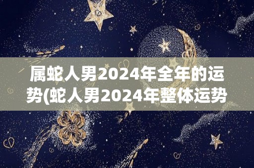 属蛇人男2024年全年的运势(蛇人男2024年整体运势：高峰期到来，宜抓住机会。)