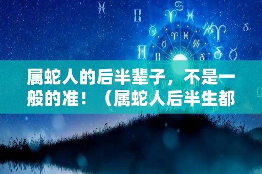 属蛇人的后半辈子，不是一般的准！（属蛇人后半生都走什么运）