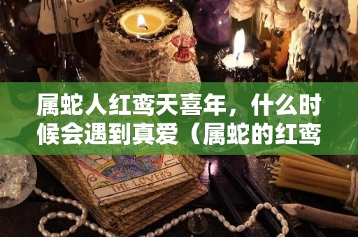 属蛇人红鸾天喜年，什么时候会遇到真爱（属蛇的红鸾天喜年）