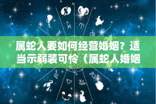属蛇人要如何经营婚姻？适当示弱装可怜（属蛇人婚姻运势）