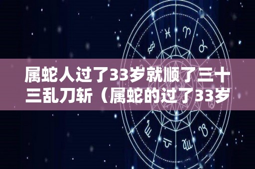 属蛇人过了33岁就顺了三十三乱刀斩（属蛇的过了33岁就顺了）