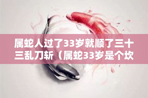 属蛇人过了33岁就顺了三十三乱刀斩（属蛇33岁是个坎是真的吗）