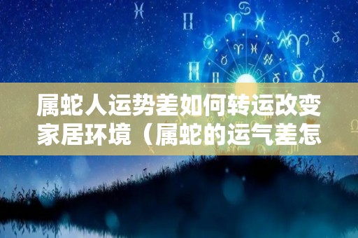 属蛇人运势差如何转运改变家居环境（属蛇的运气差怎么办）