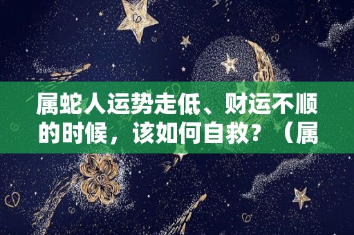 属蛇人运势走低、财运不顺的时候，该如何自救？（属蛇的人运气不好怎么办）