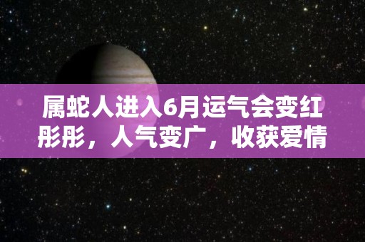 属蛇人进入6月运气会变红彤彤，人气变广，收获爱情（属蛇人6月运势2021年）