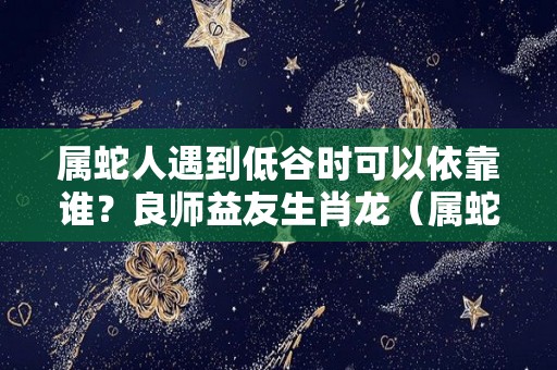 属蛇人遇到低谷时可以依靠谁？良师益友生肖龙（属蛇人致命弱点）
