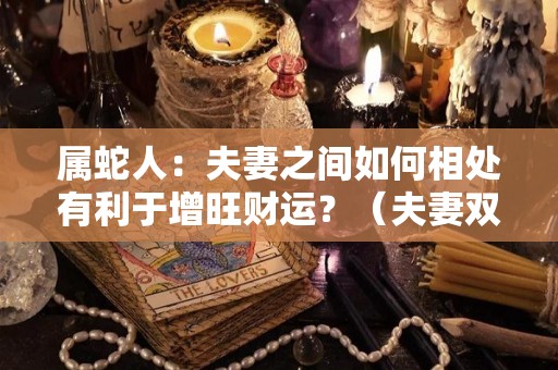 属蛇人：夫妻之间如何相处有利于增旺财运？（夫妻双方属蛇怎么样）