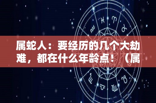 属蛇人：要经历的几个大劫难，都在什么年龄点！（属蛇人的灾难年龄）