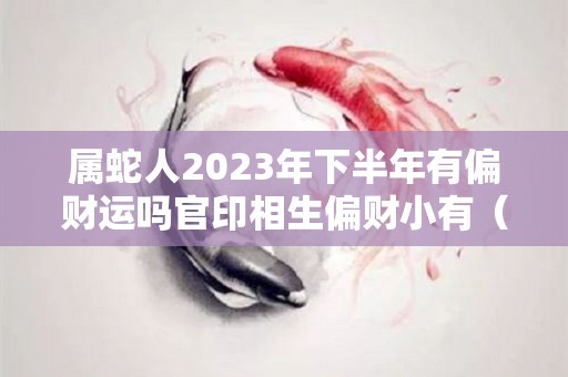 属蛇人2023年下半年有偏财运吗官印相生偏财小有（属蛇人在2023年的运势）