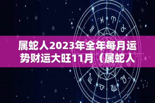 属蛇人2023年全年每月运势财运大旺11月（属蛇人2023年整体运势）