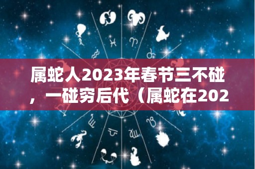 属蛇人2023年春节三不碰，一碰穷后代（属蛇在2023年怎么样）