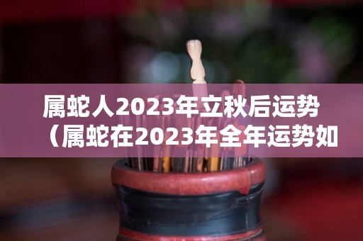 属蛇人2023年立秋后运势（属蛇在2023年全年运势如何）
