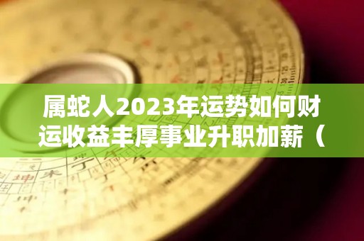 属蛇人2023年运势如何财运收益丰厚事业升职加薪（属蛇人在2023年运势）