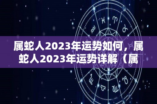 属蛇人2023年运势如何，属蛇人2023年运势详解（属蛇2023年运势及运程详解）