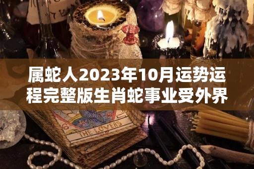 属蛇人2023年10月运势运程完整版生肖蛇事业受外界干扰（属蛇人2023年全年运势详解）