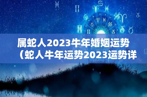 属蛇人2023牛年婚姻运势（蛇人牛年运势2023运势详解）