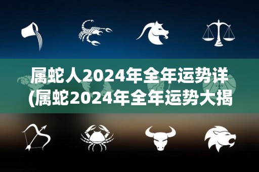 属蛇人2024年全年运势详(属蛇2024年全年运势大揭秘！)