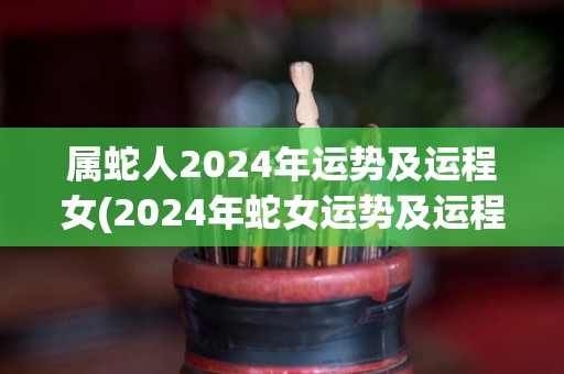 属蛇人2024年运势及运程女(2024年蛇女运势及运程解析)