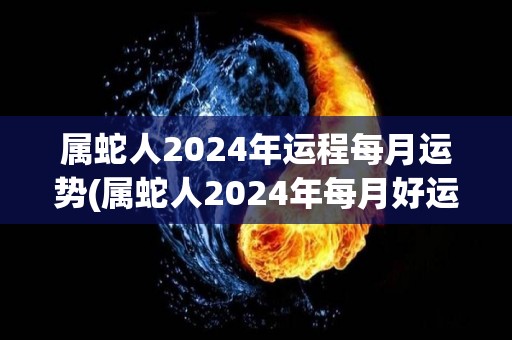 属蛇人2024年运程每月运势(属蛇人2024年每月好运，看看你的未来如何！)