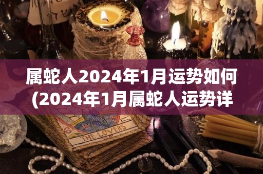属蛇人2024年1月运势如何(2024年1月属蛇人运势详解)