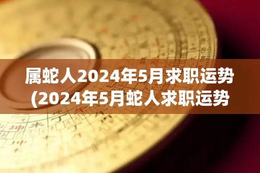 属蛇人2024年5月求职运势(2024年5月蛇人求职运势预测)