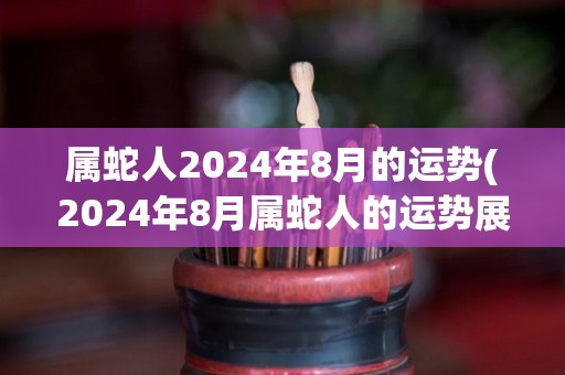 属蛇人2024年8月的运势(2024年8月属蛇人的运势展望)