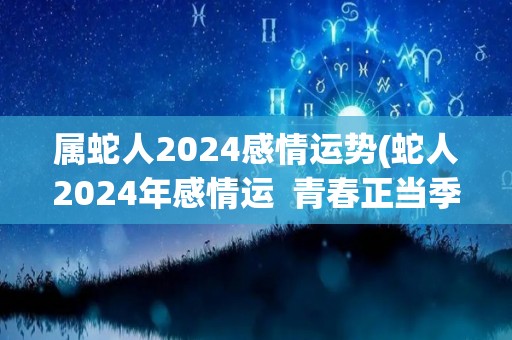 属蛇人2024感情运势(蛇人2024年感情运  青春正当季，情路顺畅相依为伴)