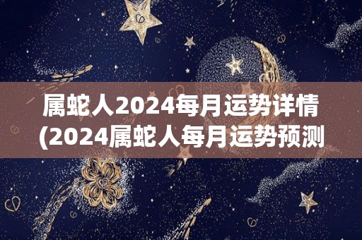 属蛇人2024每月运势详情(2024属蛇人每月运势预测)